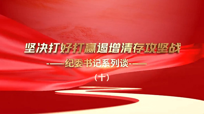 坚决打好打赢遏增清存攻坚战——纪委书记系列谈（十）